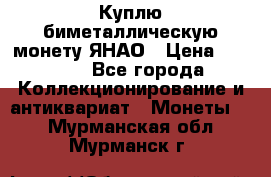 Куплю биметаллическую монету ЯНАО › Цена ­ 6 000 - Все города Коллекционирование и антиквариат » Монеты   . Мурманская обл.,Мурманск г.